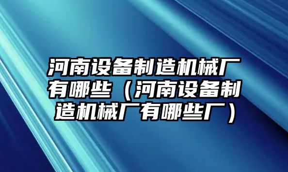 河南設備制造機械廠(chǎng)有哪些（河南設備制造機械廠(chǎng)有哪些廠(chǎng)）