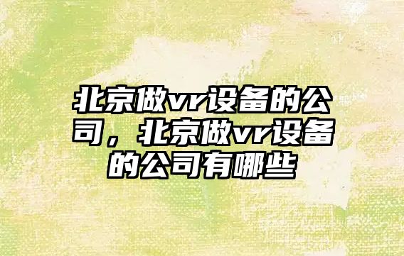 北京做vr設備的公司，北京做vr設備的公司有哪些