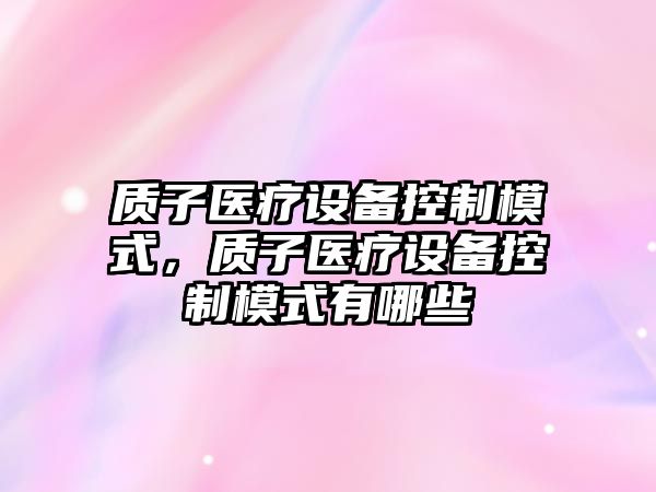 質(zhì)子醫療設備控制模式，質(zhì)子醫療設備控制模式有哪些