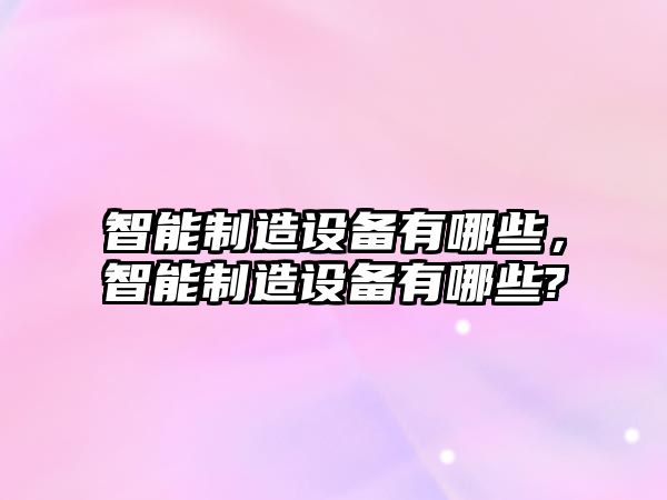 智能制造設備有哪些，智能制造設備有哪些?