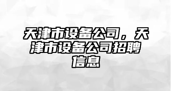 天津市設備公司，天津市設備公司招聘信息