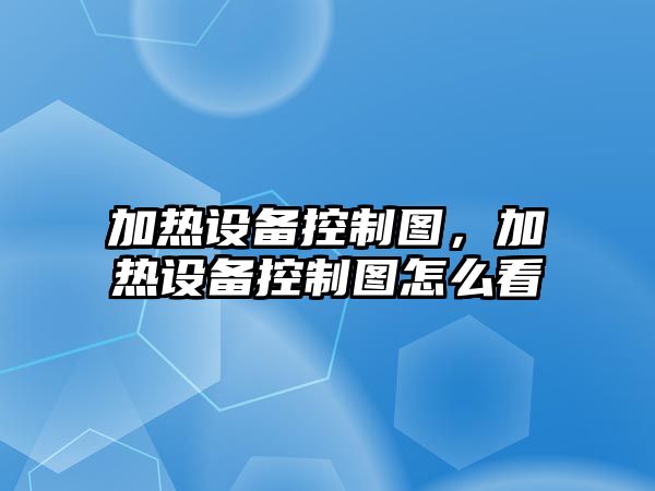 加熱設備控制圖，加熱設備控制圖怎么看