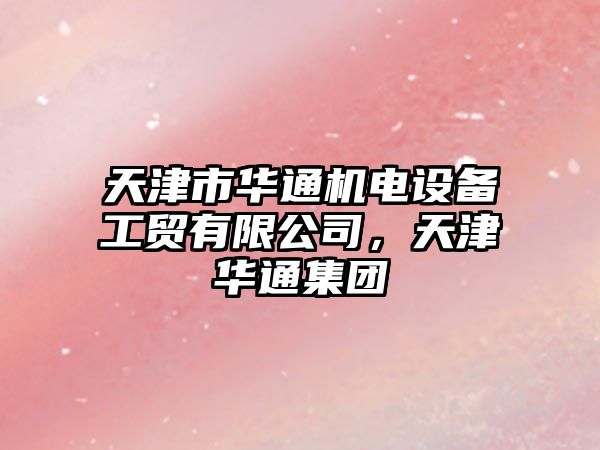 天津市華通機電設備工貿有限公司，天津華通集團