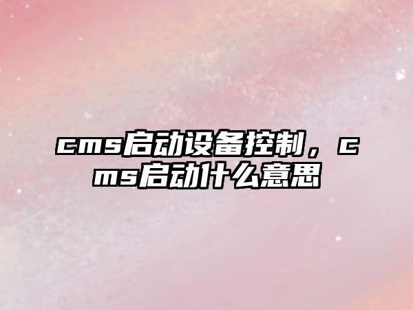 cms啟動(dòng)設備控制，cms啟動(dòng)什么意思