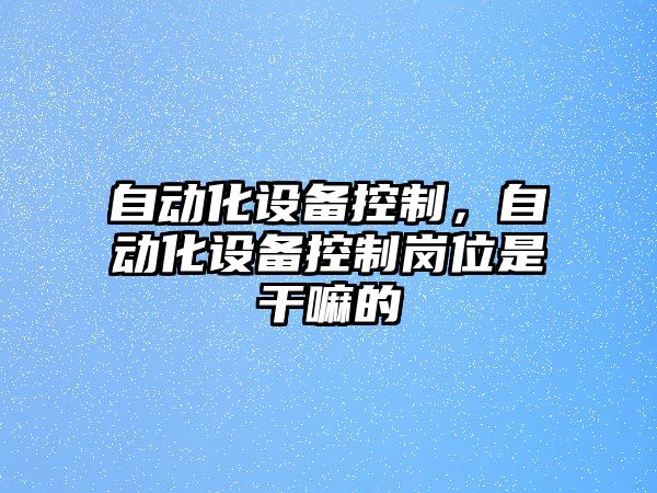 自動(dòng)化設備控制，自動(dòng)化設備控制崗位是干嘛的