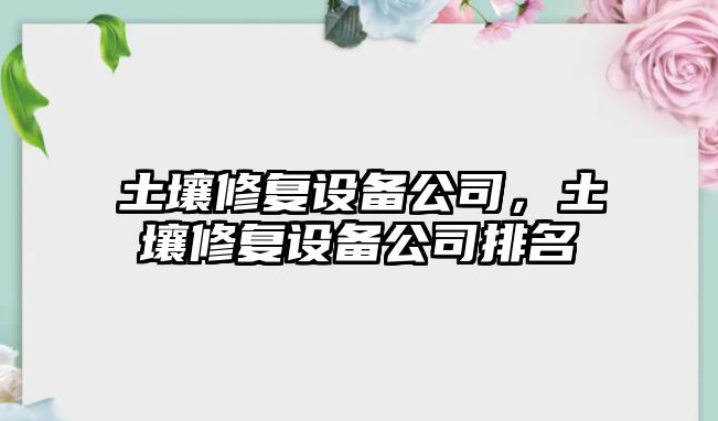 土壤修復設備公司，土壤修復設備公司排名