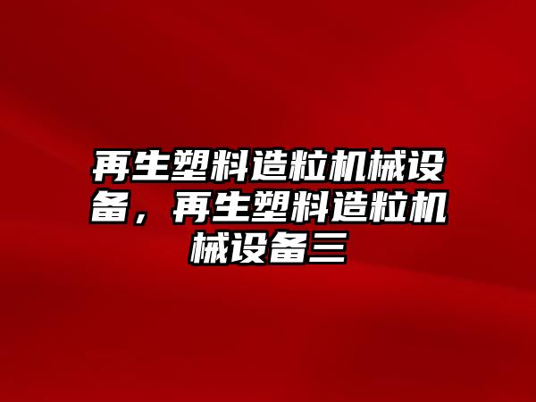 再生塑料造粒機械設備，再生塑料造粒機械設備三