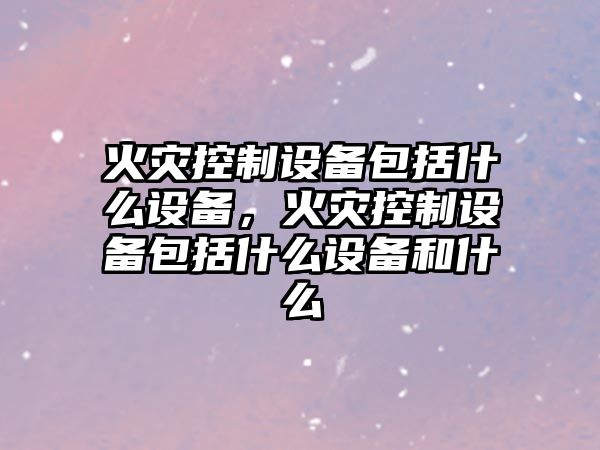 火災控制設備包括什么設備，火災控制設備包括什么設備和什么