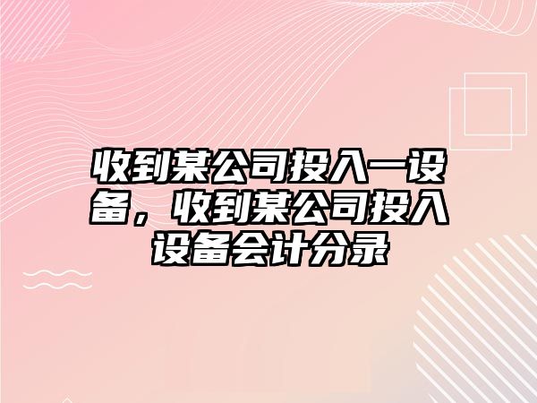 收到某公司投入一設備，收到某公司投入設備會(huì )計分錄