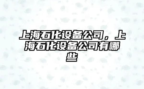 上海石化設備公司，上海石化設備公司有哪些