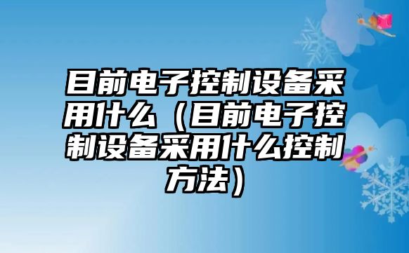 目前電子控制設備采用什么（目前電子控制設備采用什么控制方法）
