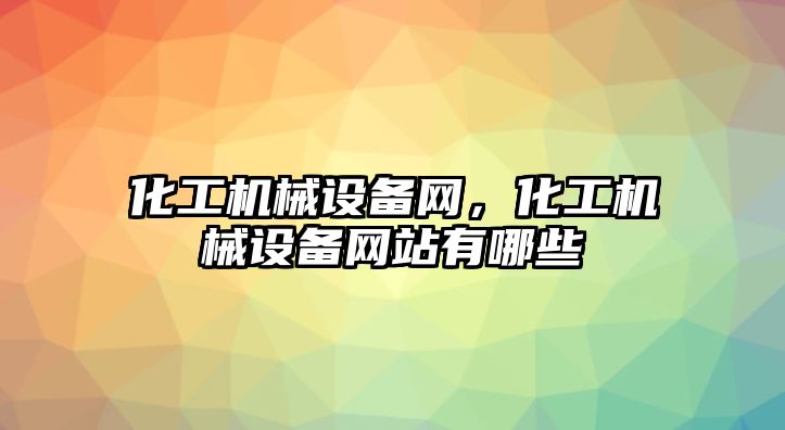 化工機械設備網(wǎng)，化工機械設備網(wǎng)站有哪些