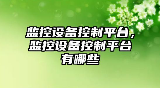 監控設備控制平臺，監控設備控制平臺有哪些