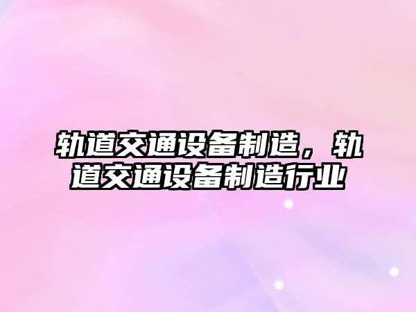 軌道交通設備制造，軌道交通設備制造行業(yè)