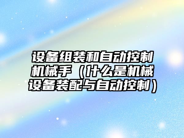 設備組裝和自動(dòng)控制機械手（什么是機械設備裝配與自動(dòng)控制）