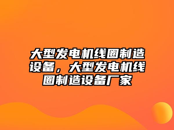 大型發(fā)電機線(xiàn)圈制造設備，大型發(fā)電機線(xiàn)圈制造設備廠(chǎng)家