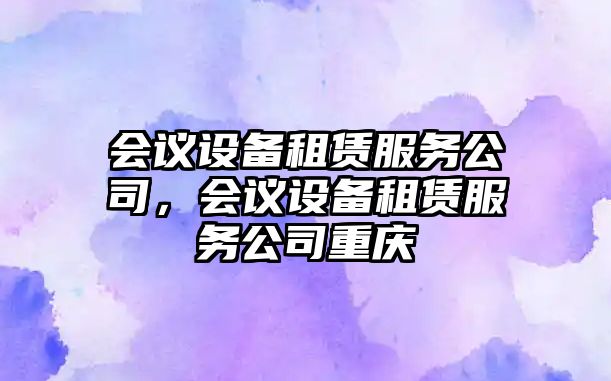 會(huì )議設備租賃服務(wù)公司，會(huì )議設備租賃服務(wù)公司重慶