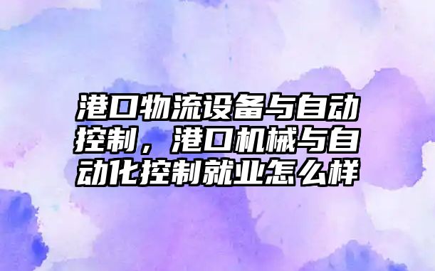 港口物流設備與自動(dòng)控制，港口機械與自動(dòng)化控制就業(yè)怎么樣