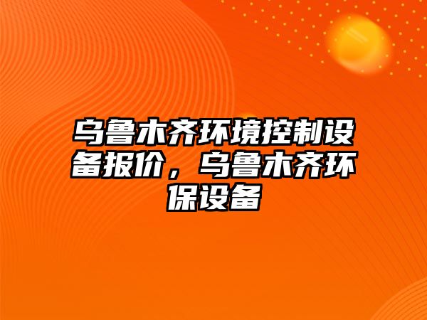 烏魯木齊環(huán)境控制設備報價(jià)，烏魯木齊環(huán)保設備