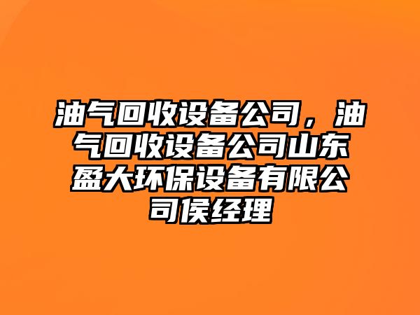 油氣回收設備公司，油氣回收設備公司山東盈大環(huán)保設備有限公司侯經(jīng)理