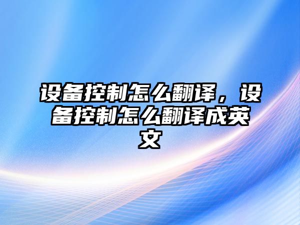 設備控制怎么翻譯，設備控制怎么翻譯成英文
