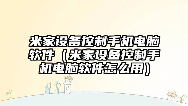 米家設備控制手機電腦軟件（米家設備控制手機電腦軟件怎么用）