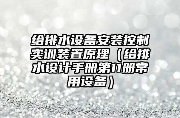 給排水設備安裝控制實(shí)訓裝置原理（給排水設計手冊第11冊常用設備）