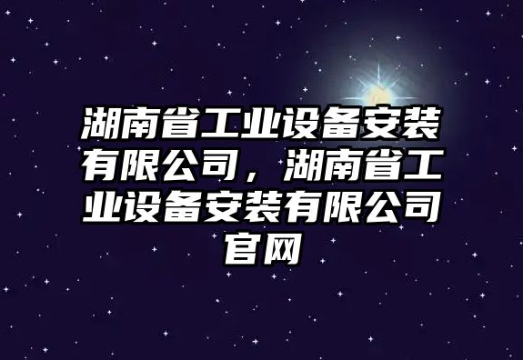 湖南省工業(yè)設備安裝有限公司，湖南省工業(yè)設備安裝有限公司官網(wǎng)