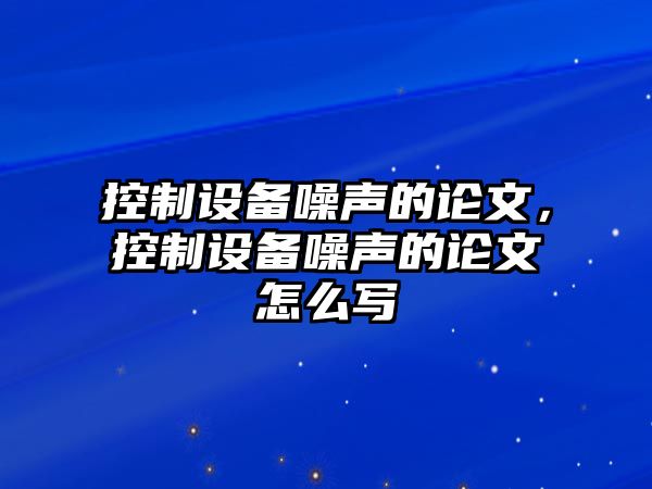 控制設備噪聲的論文，控制設備噪聲的論文怎么寫(xiě)