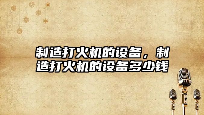 制造打火機的設備，制造打火機的設備多少錢(qián)