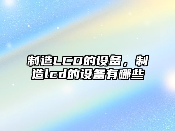 制造LCD的設備，制造lcd的設備有哪些
