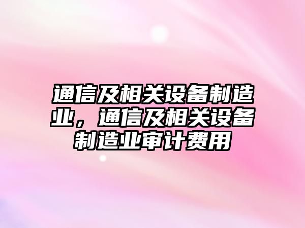 通信及相關(guān)設備制造業(yè)，通信及相關(guān)設備制造業(yè)審計費用