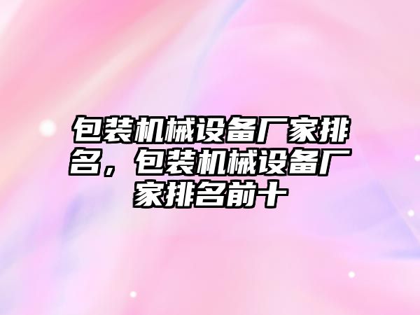 包裝機械設備廠(chǎng)家排名，包裝機械設備廠(chǎng)家排名前十