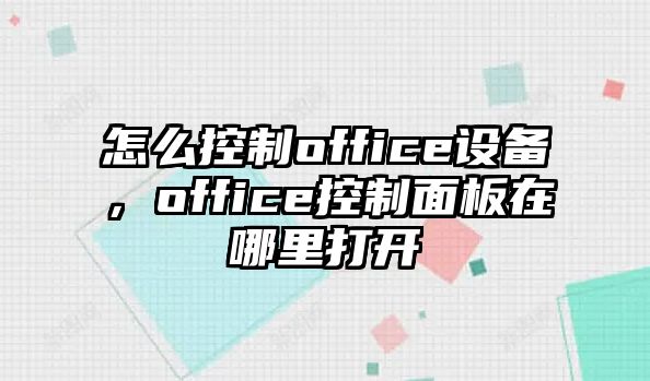 怎么控制office設備，office控制面板在哪里打開(kāi)