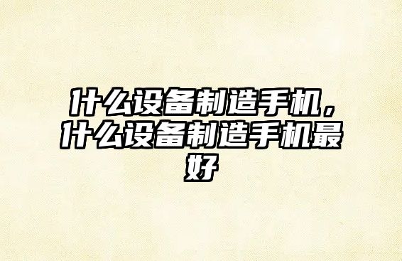 什么設備制造手機，什么設備制造手機最好