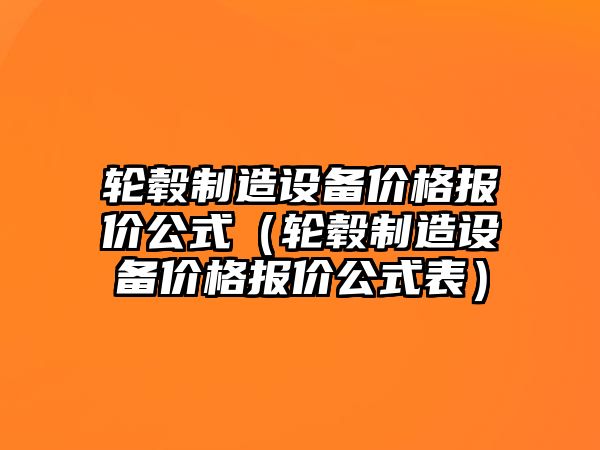 輪轂制造設備價(jià)格報價(jià)公式（輪轂制造設備價(jià)格報價(jià)公式表）