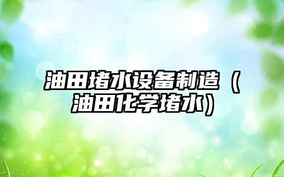 油田堵水設備制造（油田化學(xué)堵水）