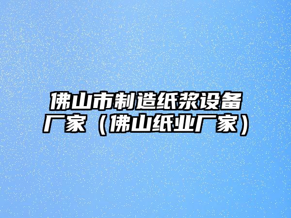 佛山市制造紙漿設備廠(chǎng)家（佛山紙業(yè)廠(chǎng)家）