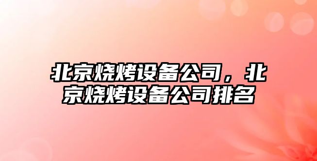 北京燒烤設備公司，北京燒烤設備公司排名