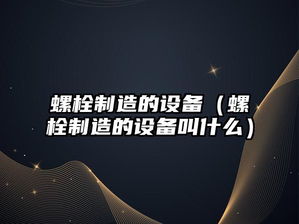 螺栓制造的設備（螺栓制造的設備叫什么）