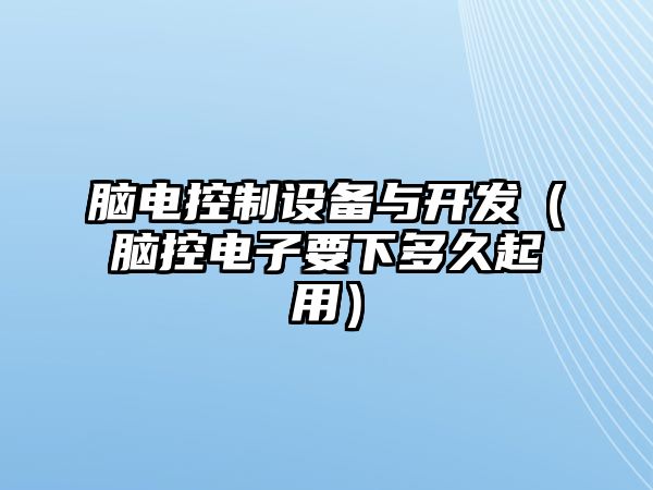 腦電控制設備與開(kāi)發(fā)（腦控電子要下多久起用）