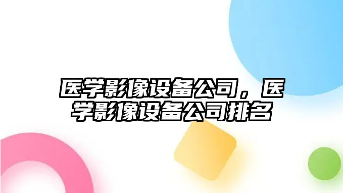 醫學(xué)影像設備公司，醫學(xué)影像設備公司排名