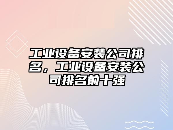 工業(yè)設備安裝公司排名，工業(yè)設備安裝公司排名前十強