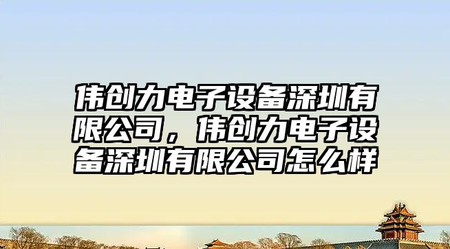 偉創(chuàng  )力電子設備深圳有限公司，偉創(chuàng  )力電子設備深圳有限公司怎么樣