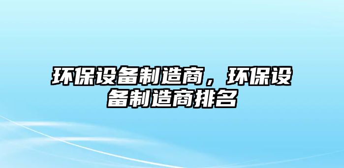 環(huán)保設備制造商，環(huán)保設備制造商排名