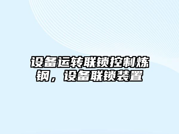 設備運轉聯(lián)鎖控制煉鋼，設備聯(lián)鎖裝置