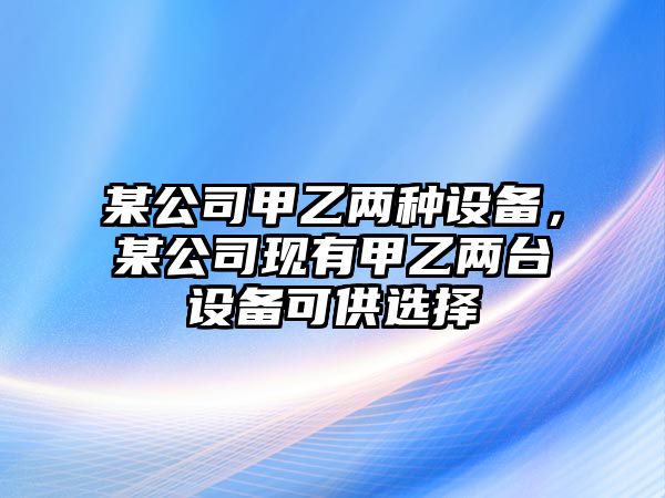 某公司甲乙兩種設備，某公司現有甲乙兩臺設備可供選擇