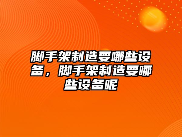 腳手架制造要哪些設備，腳手架制造要哪些設備呢