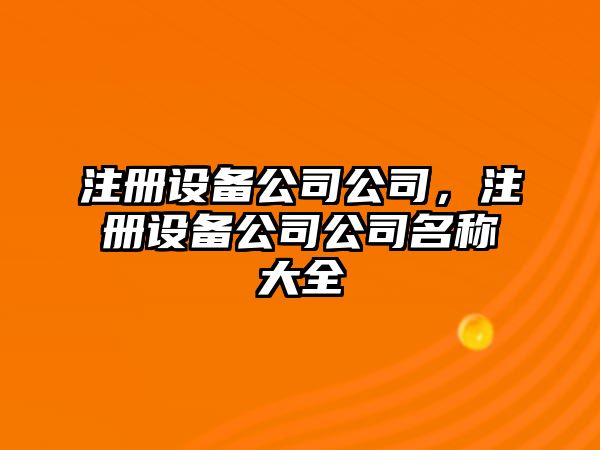 注冊設備公司公司，注冊設備公司公司名稱(chēng)大全