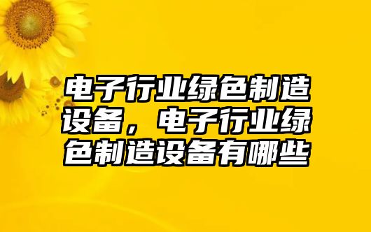 電子行業(yè)綠色制造設備，電子行業(yè)綠色制造設備有哪些